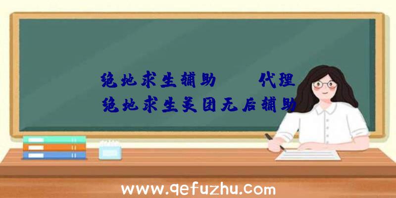 「绝地求生辅助pubg代理」|绝地求生美团无后辅助